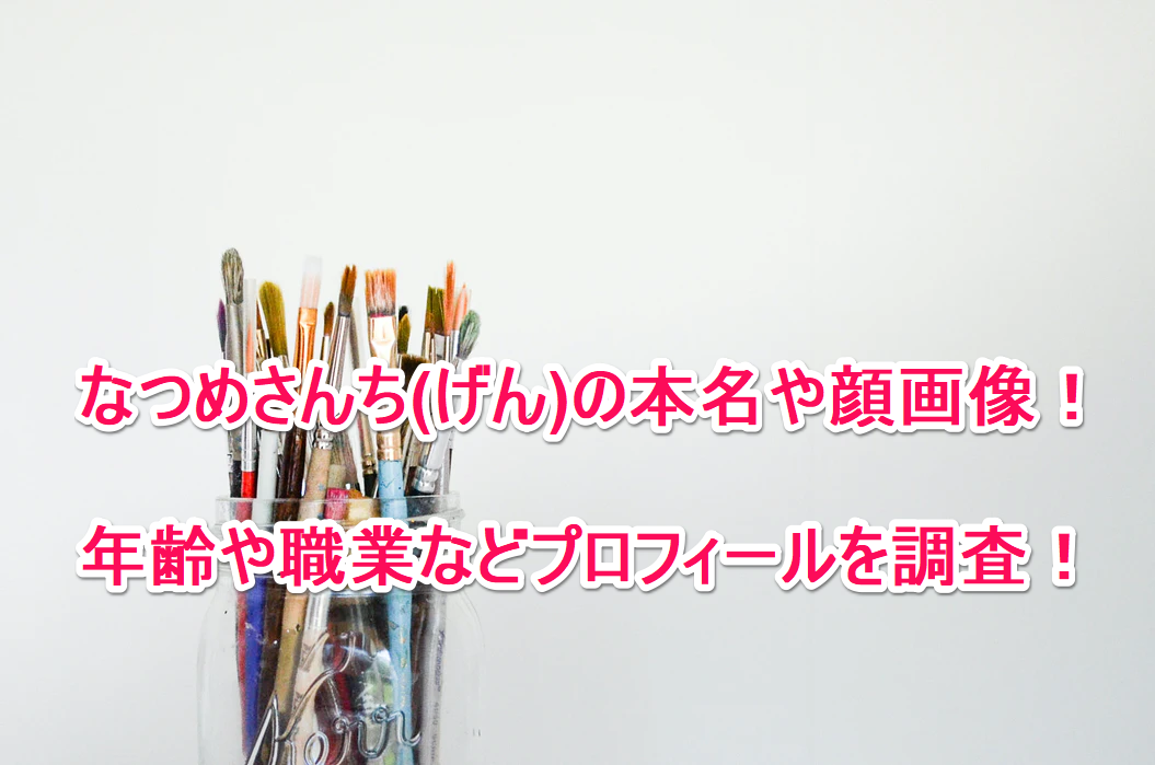 なつめさんち げん の本名や顔画像 年齢や職業などプロフィールを調査 なんでもミュージアム