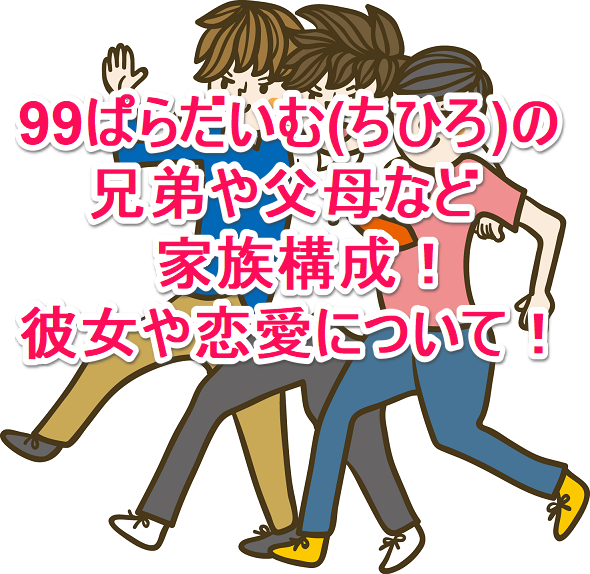 99ぱらだいむ ちひろ の兄弟や父母など家族構成 彼女や恋愛について なんでもミュージアム