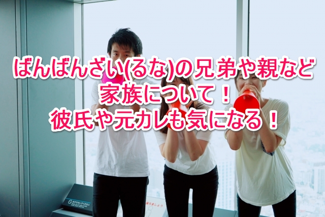 ばんばんざい るなに現在彼氏はいる 元カレと別れた原因は浮気