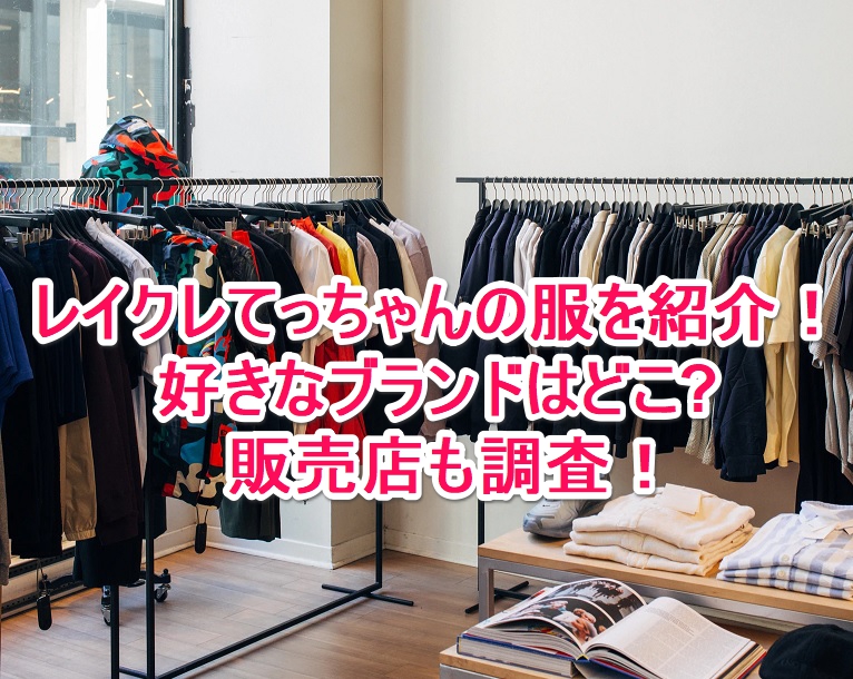 レイクレてっちゃんの服を紹介 好きなブランドはどこ 販売店も調査 なんでもミュージアム