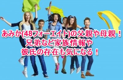 あみか 48フォーエイト の父親や母親 兄弟など家族情報や彼氏の存在も気になる なんでもミュージアム