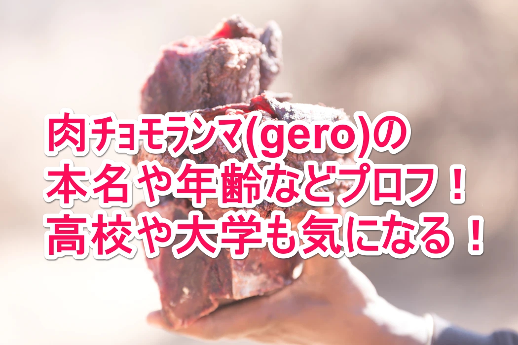 肉ﾁｮﾓﾗﾝﾏ Gero の本名や年齢などプロフ 高校や大学も気になる なんでもミュージアム