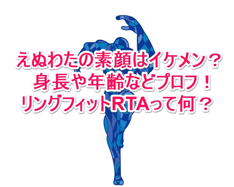 えぬわたの素顔はイケメン 身長や年齢などプロフ リングフィットrtaって何 なんでもミュージアム